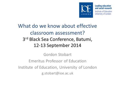 What do we know about effective classroom assessment? 3 rd Black Sea Conference, Batumi, 12-13 September 2014 Gordon Stobart Emeritus Professor of Education.