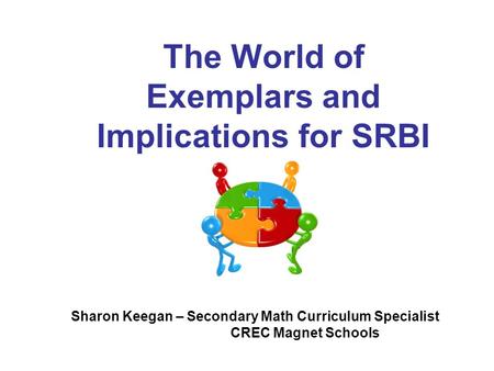 The World of Exemplars and Implications for SRBI Sharon Keegan – Secondary Math Curriculum Specialist CREC Magnet Schools.