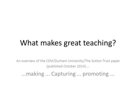 What makes great teaching? An overview of the CEM/Durham University/The Sutton Trust paper (published October 2014)......making... Capturing... promoting...