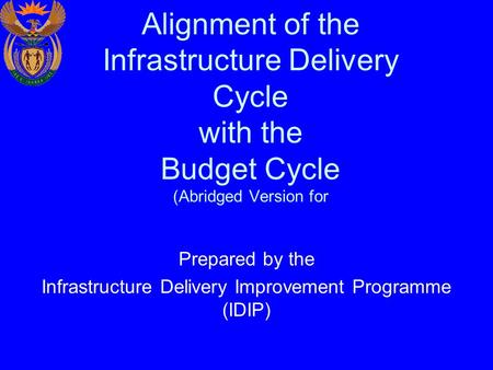 Alignment of the Infrastructure Delivery Cycle with the Budget Cycle (Abridged Version for Prepared by the Infrastructure Delivery Improvement Programme.