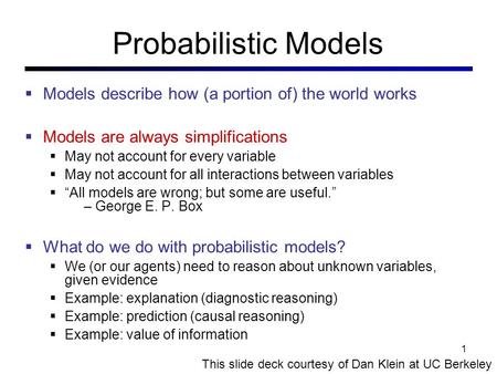 Probabilistic Models  Models describe how (a portion of) the world works  Models are always simplifications  May not account for every variable  May.
