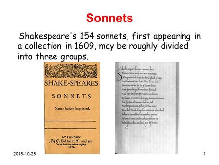 Sonnets Shakespeare's 154 sonnets, first appearing in a collection in 1609, may be roughly divided into three groups. 2015-10-251.