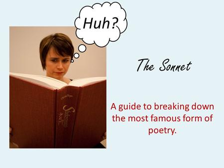 The Sonnet A guide to breaking down the most famous form of poetry. ? Huh?