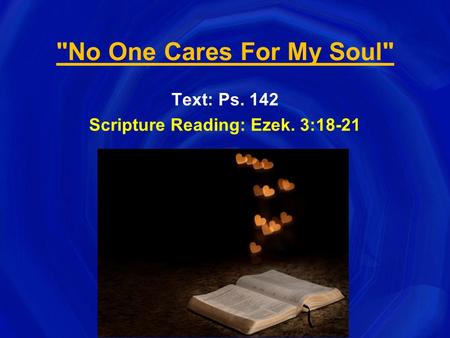 No One Cares For My Soul Text: Ps. 142 Scripture Reading: Ezek. 3:18-21.