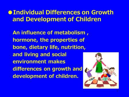 1 ●Individual Differences on Growth and Development of Children An influence of metabolism, hormone, the properties of bone, dietary life, nutrition, and.