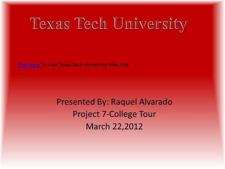 Presented By: Raquel Alvarado Project 7-College Tour March 22,2012 Click Here Click Here To Visit Texas Tech University Web Site.