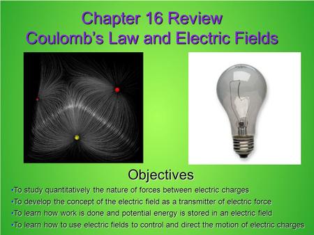 Chapter 16 Review Coulomb’s Law and Electric Fields Objectives To study quantitatively the nature of forces between electric chargesTo study quantitatively.