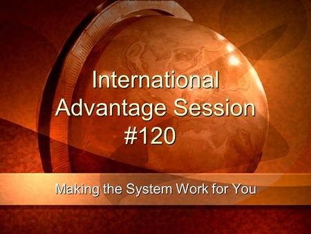 International Advantage Session #120 Making the System Work for You.