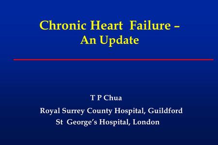 Chronic Heart Failure – An Update T P Chua Royal Surrey County Hospital, Guildford St George’s Hospital, London.