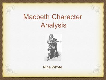 Macbeth Character Analysis Nina Whyte Macbeth’s Character Brave and noble general in army Prophecy leads him to regicide Murders against his conscience.