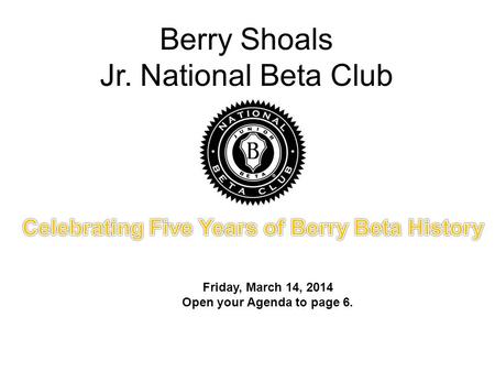 Berry Shoals Jr. National Beta Club Friday, March 14, 2014 Open your Agenda to page 6.