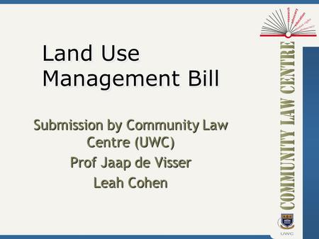 Submission by Community Law Centre (UWC) Prof Jaap de Visser Leah Cohen Land Use Management Bill.
