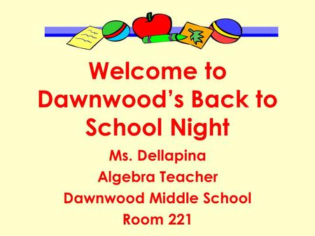 Welcome to Dawnwood’s Back to School Night Ms. Dellapina Algebra Teacher Dawnwood Middle School Room 221.