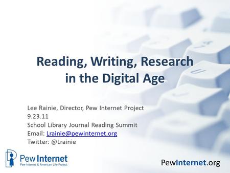PewInternet.org Reading, Writing, Research in the Digital Age Lee Rainie, Director, Pew Internet Project 9.23.11 School Library Journal Reading Summit.
