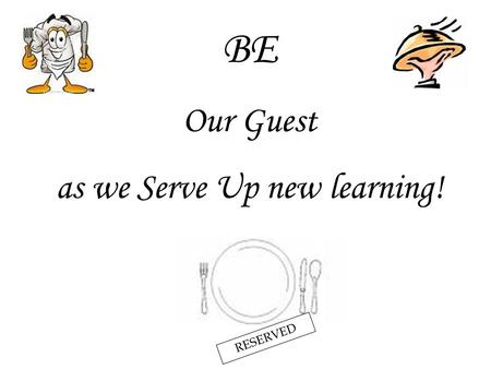 BE Our Guest as we Serve Up new learning! RESERVED.