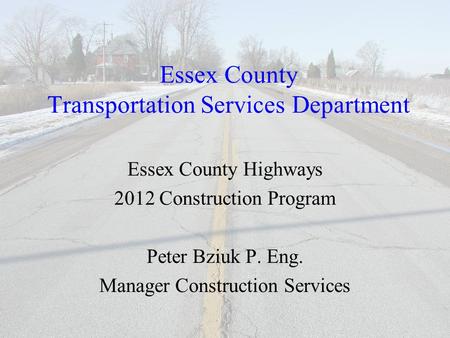 Essex County Transportation Services Department Essex County Highways 2012 Construction Program Peter Bziuk P. Eng. Manager Construction Services.