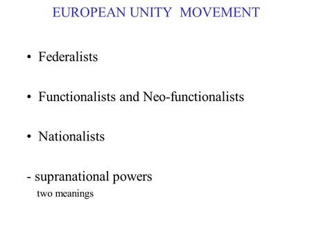 EUROPEAN UNITY MOVEMENT Federalists Functionalists and Neo-functionalists Nationalists - supranational powers two meanings.