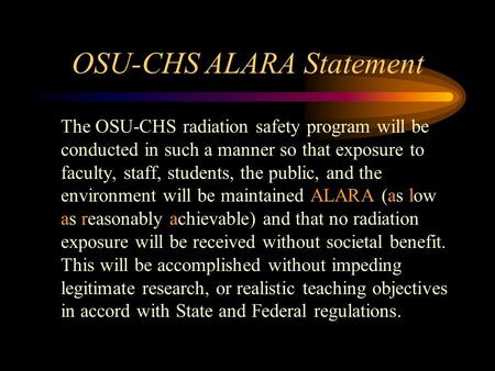 OSU-CHS ALARA Statement The OSU-CHS radiation safety program will be conducted in such a manner so that exposure to faculty, staff, students, the public,