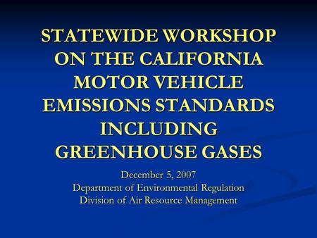 STATEWIDE WORKSHOP ON THE CALIFORNIA MOTOR VEHICLE EMISSIONS STANDARDS INCLUDING GREENHOUSE GASES December 5, 2007 Department of Environmental Regulation.