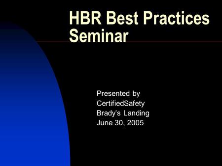 HBR Best Practices Seminar Presented by CertifiedSafety Brady’s Landing June 30, 2005.