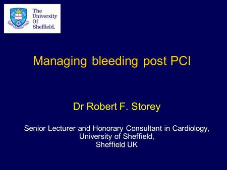 Dr Robert F. Storey Senior Lecturer and Honorary Consultant in Cardiology, University of Sheffield, Sheffield UK Managing bleeding post PCI.