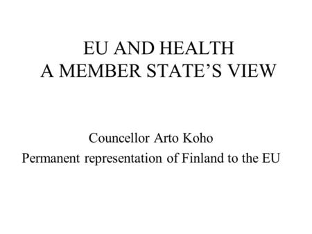 EU AND HEALTH A MEMBER STATE’S VIEW Councellor Arto Koho Permanent representation of Finland to the EU.