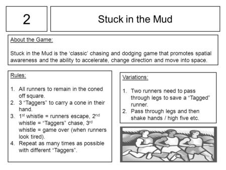 2 Stuck in the Mud About the Game: Stuck in the Mud is the ‘classic’ chasing and dodging game that promotes spatial awareness and the ability to accelerate,
