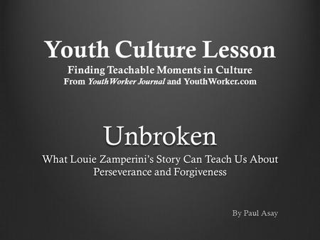 Youth Culture Lesson Finding Teachable Moments in Culture From YouthWorker Journal and YouthWorker.com Unbroken What Louie Zamperini’s Story Can Teach.