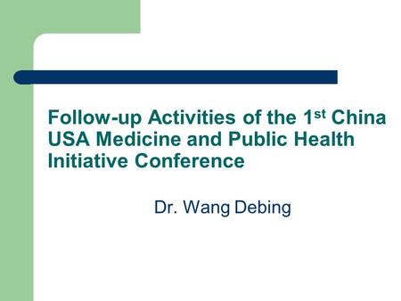 Follow-up Activities of the 1 st China USA Medicine and Public Health Initiative Conference Dr. Wang Debing.