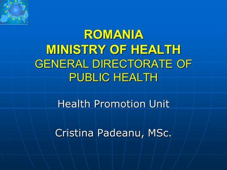 ROMANIA MINISTRY OF HEALTH GENERAL DIRECTORATE OF PUBLIC HEALTH Health Promotion Unit Cristina Padeanu, MSc.