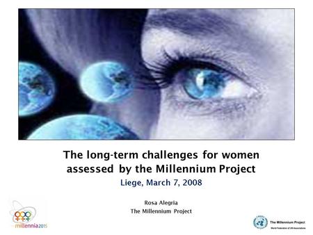 The long-term challenges for women assessed by the Millennium Project Liege, March 7, 2008 Rosa Alegria The Millennium Project.