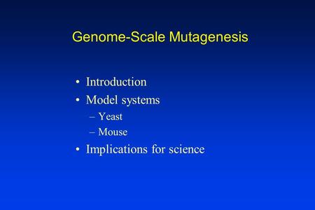 Genome-Scale Mutagenesis Introduction Model systems –Yeast –Mouse Implications for science.