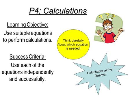 P4; Calculations Learning Objective; Use suitable equations to perform calculations. Success Criteria; Use each of the equations independently and successfully.