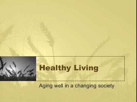 Healthy Living Aging well in a changing society. 6 ways to age well physical social vocational spiritual intellectual emotional.