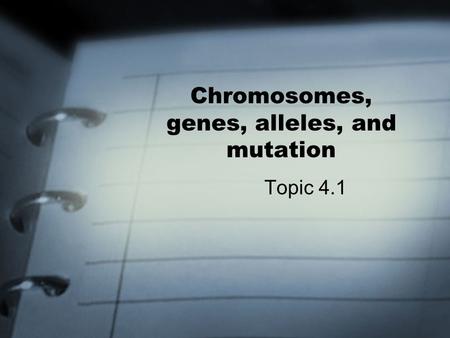 Chromosomes, genes, alleles, and mutation Topic 4.1.