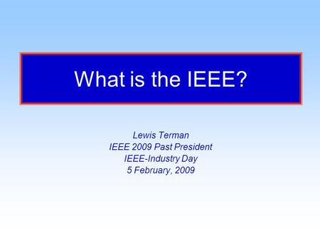 What is the IEEE? Lewis Terman IEEE 2009 Past President IEEE-Industry Day 5 February, 2009.