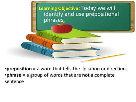 Learning Objective : Today we will identify and use prepositional phrases. preposition = a word that tells the location or direction. phrase = a group.