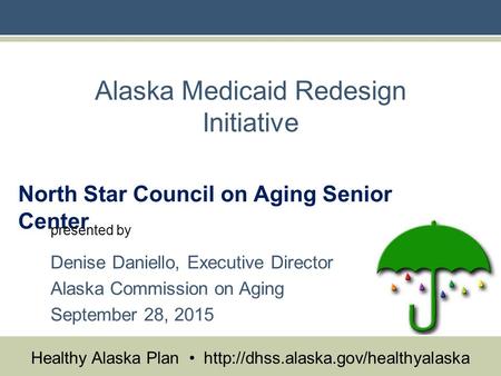 Healthy Alaska Plan  Alaska Medicaid Redesign Initiative North Star Council on Aging Senior Center presented by Denise.