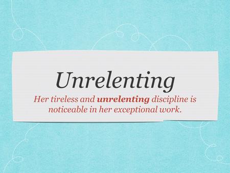 Unrelenting Her tireless and unrelenting discipline is noticeable in her exceptional work.