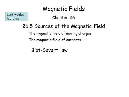Magnetic Fields Chapter 26 26.5 Sources of the Magnetic Field The magnetic field of moving charges The magnetic field of currents Biot-Savart law Last.
