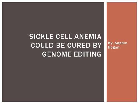 By: Sophie Hogan SICKLE CELL ANEMIA COULD BE CURED BY GENOME EDITING.