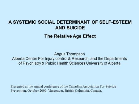 A SYSTEMIC SOCIAL DETERMINANT OF SELF-ESTEEM AND SUICIDE The Relative Age Effect Angus Thompson Alberta Centre For Injury control & Research, and the Departments.