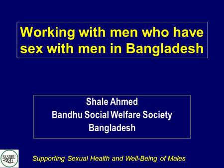 Supporting Sexual Health and Well-Being of Males Working with men who have sex with men in Bangladesh Shale Ahmed Bandhu Social Welfare Society Bangladesh.