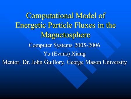 Computational Model of Energetic Particle Fluxes in the Magnetosphere Computer Systems 2005-2006 Yu (Evans) Xiang Mentor: Dr. John Guillory, George Mason.