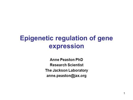 Epigenetic regulation of gene expression Anne Peaston PhD Research Scientist The Jackson Laboratory 1.