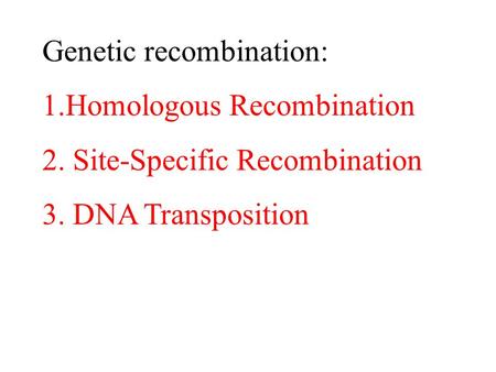 Genetic recombination: 1.Homologous Recombination 2. Site-Specific Recombination 3. DNA Transposition.
