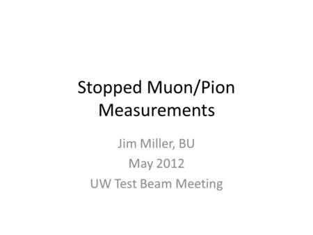 Stopped Muon/Pion Measurements Jim Miller, BU May 2012 UW Test Beam Meeting.