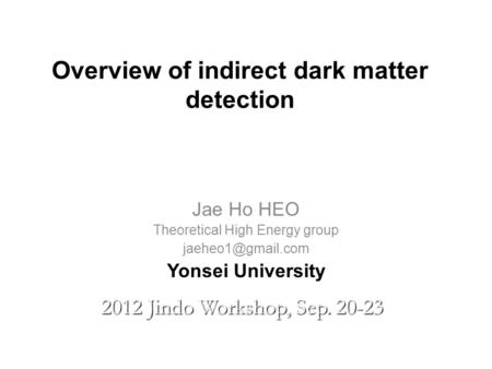 Overview of indirect dark matter detection Jae Ho HEO Theoretical High Energy group Yonsei University 2012 Jindo Workshop, Sep. 20-23.