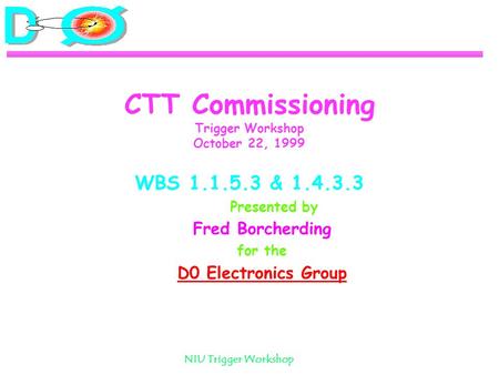 NIU Trigger Workshop CTT Commissioning Trigger Workshop October 22, 1999 WBS 1.1.5.3 & 1.4.3.3 Presented by Fred Borcherding for the D0 Electronics Group.