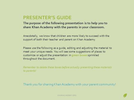PRESENTER’S GUIDE The purpose of the following presentation is to help you to share Khan Academy with the parents in your classroom. Anecdotally, we know.